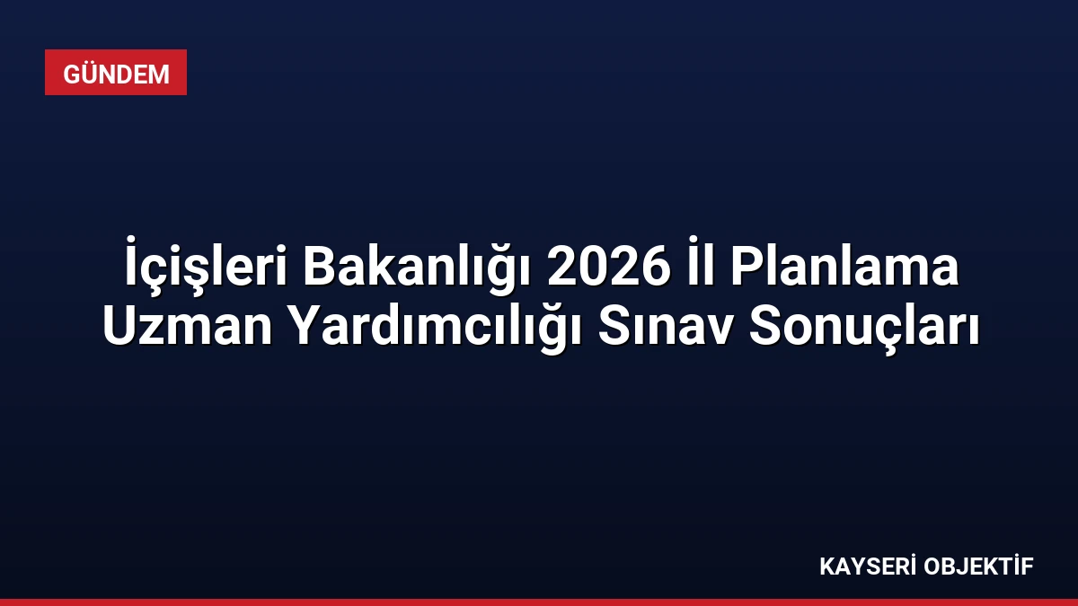İçişleri Bakanlığı 2026 İl Planlama Uzman Yardımcılığı Sınav Sonuçları