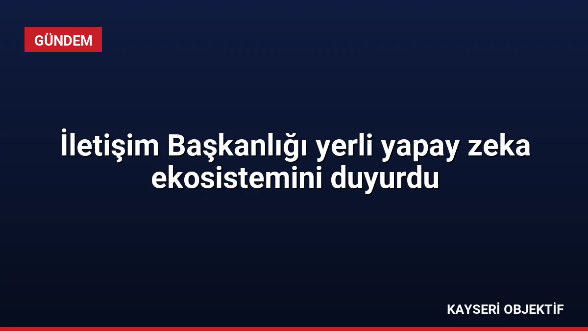 İletişim Başkanlığı yerli yapay zeka ekosistemini duyurdu