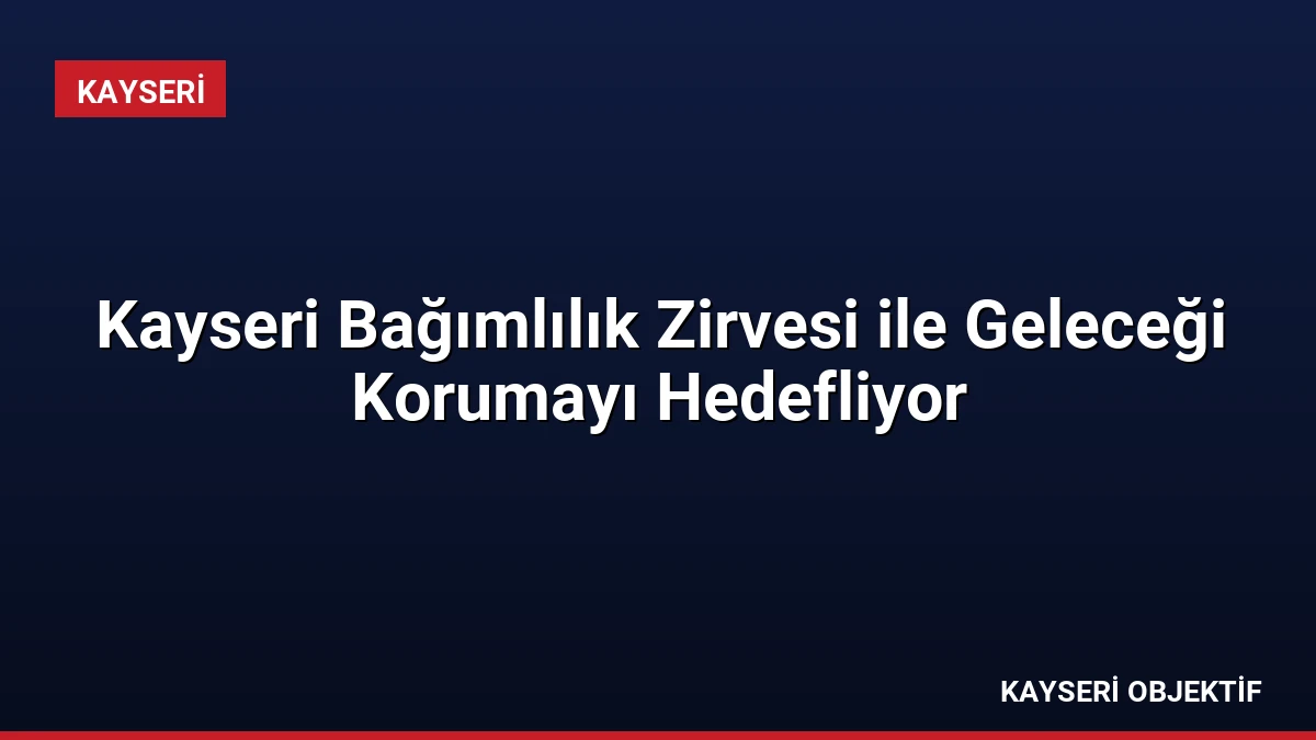 Kayseri Bağımlılık Zirvesi ile Geleceği Korumayı Hedefliyor
