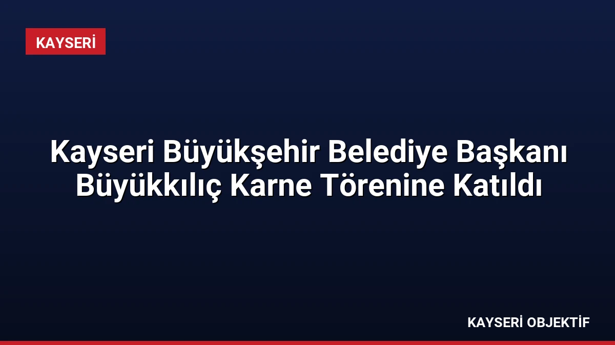 Kayseri Büyükşehir Belediye Başkanı Büyükkılıç Karne Törenine Katıldı