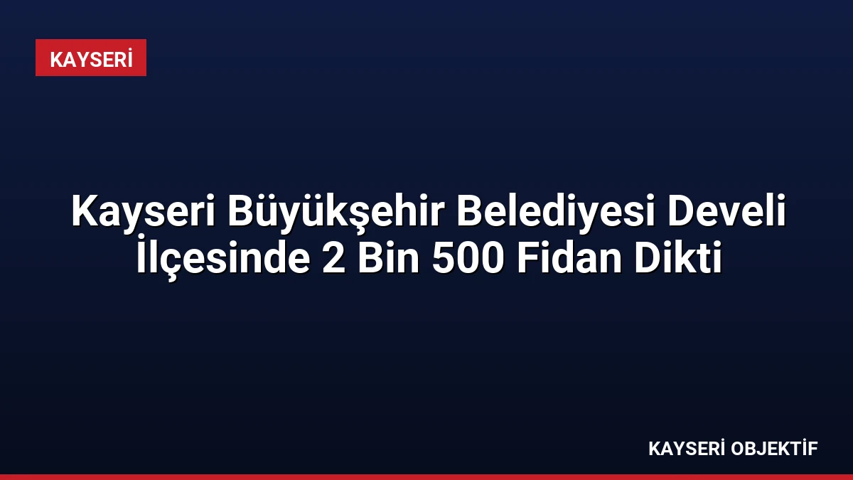 Kayseri Büyükşehir Belediyesi Develi İlçesinde 2 Bin 500 Fidan Dikti
