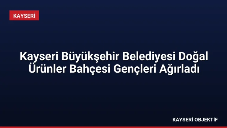 Kayseri Büyükşehir Belediyesi Doğal Ürünler Bahçesi Gençleri Ağırladı
