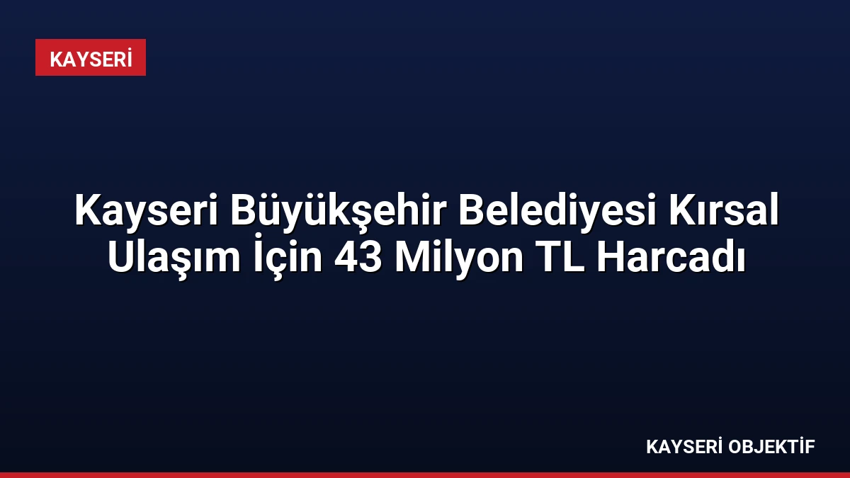 Kayseri Büyükşehir Belediyesi Kırsal Ulaşım İçin 43 Milyon TL Harcadı