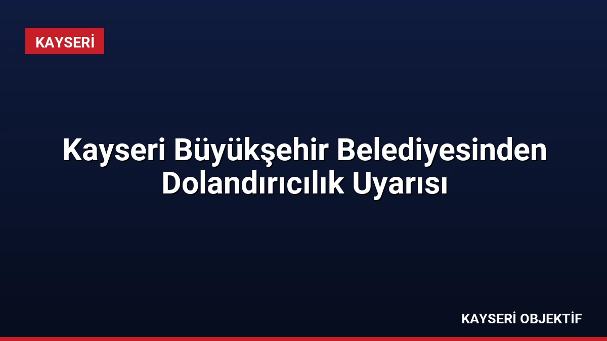 Kayseri Büyükşehir Belediyesinden Dolandırıcılık Uyarısı