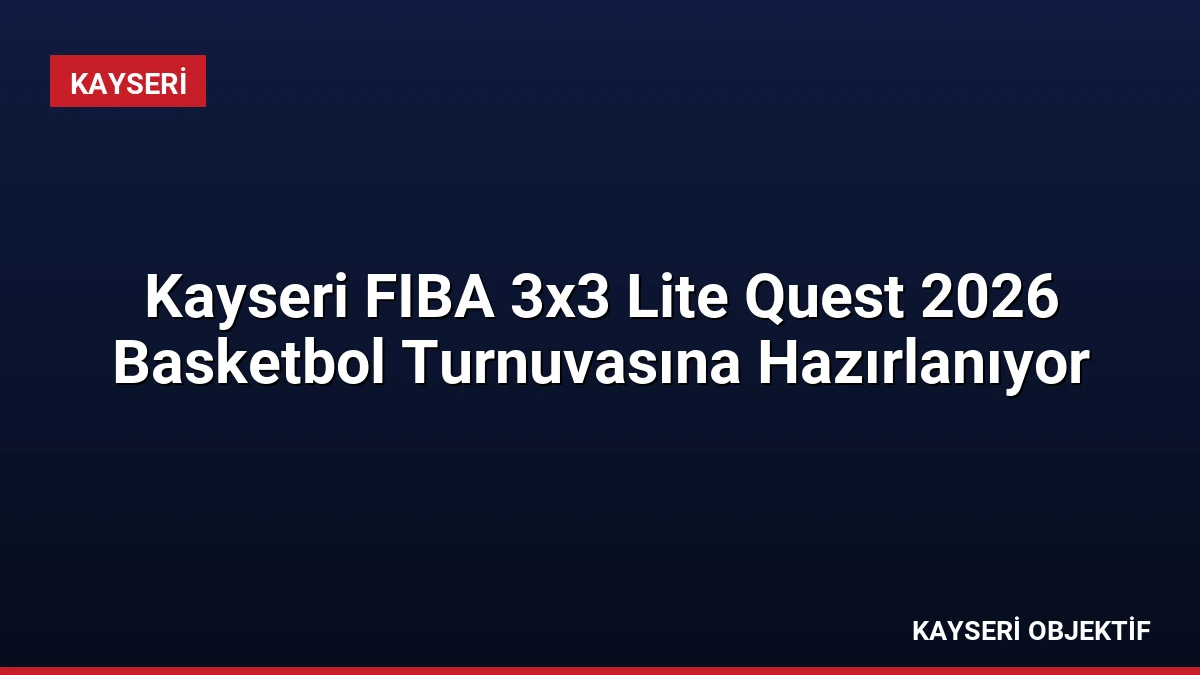 Kayseri FIBA 3×3 Lite Quest 2026 Basketbol Turnuvasına Hazırlanıyor