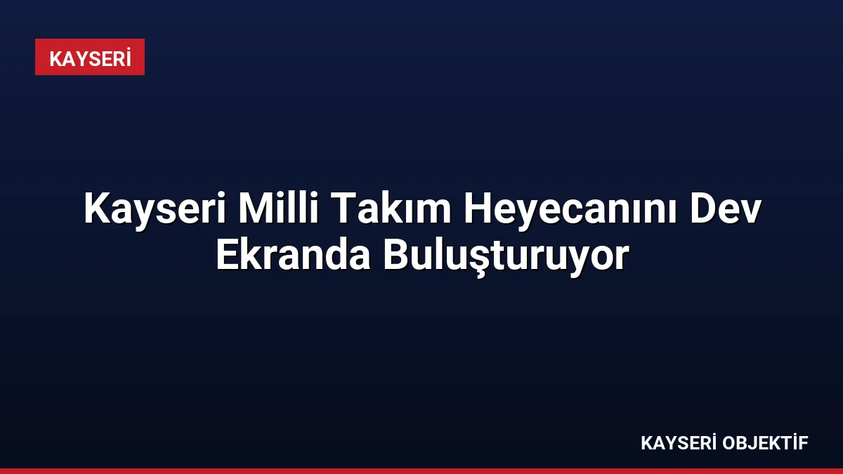 Kayseri Milli Takım Heyecanını Dev Ekranda Buluşturuyor
