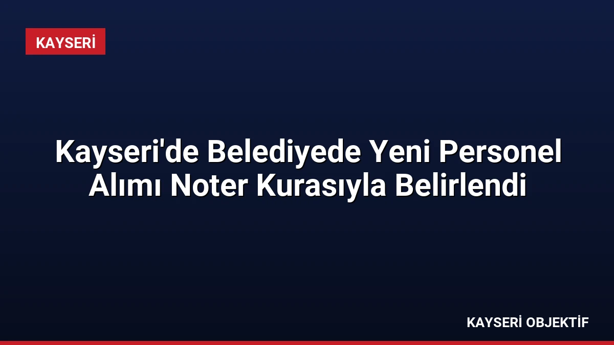 Kayseri’de Belediyede Yeni Personel Alımı Noter Kurasıyla Belirlendi