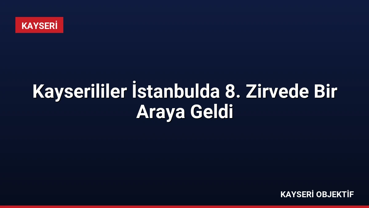 Kayserililer İstanbulda 8. Zirvede Bir Araya Geldi