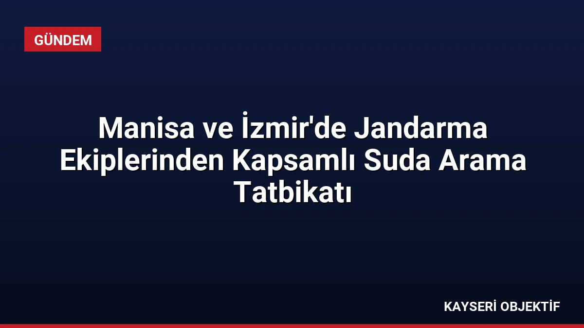 Manisa ve İzmir’de Jandarma Ekiplerinden Kapsamlı Suda Arama Tatbikatı