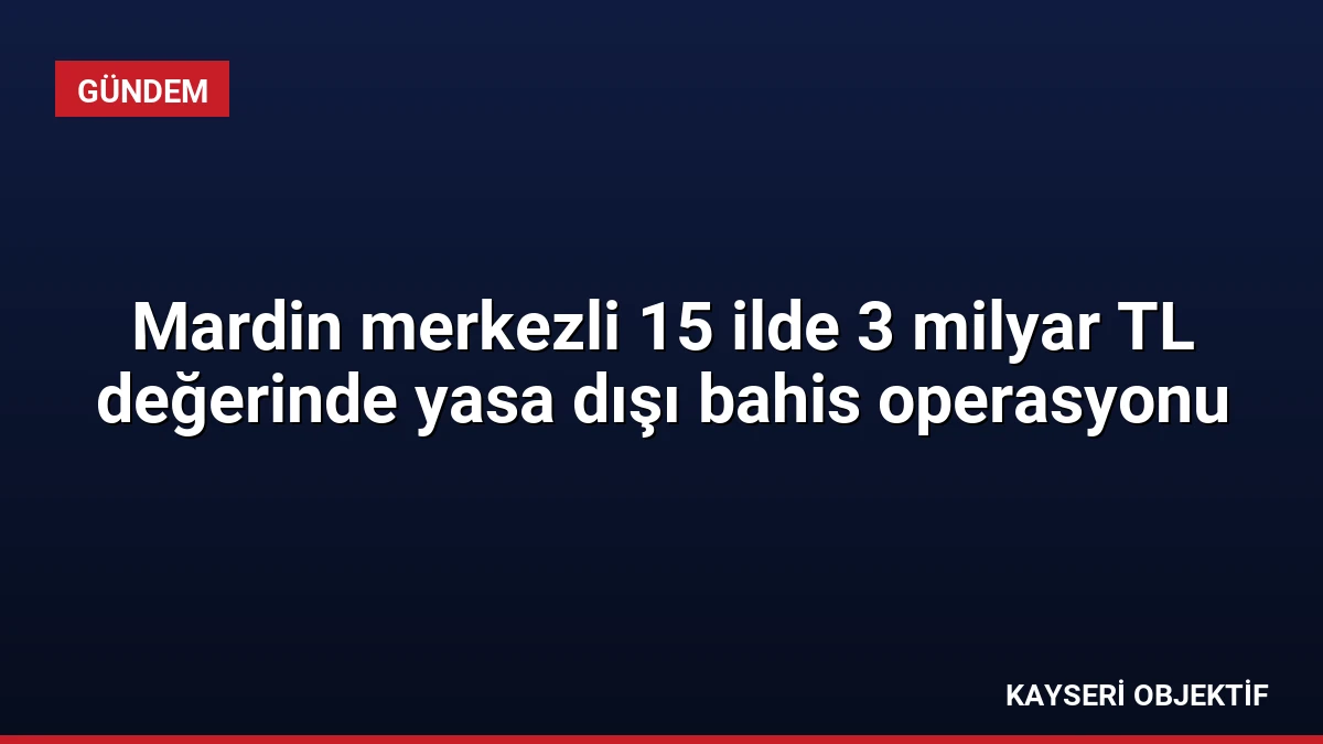 Mardin merkezli 15 ilde 3 milyar TL değerinde yasa dışı bahis operasyonu