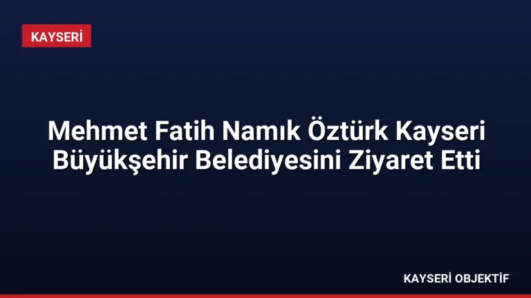 Mehmet Fatih Namık Öztürk Kayseri Büyükşehir Belediyesini Ziyaret Etti
