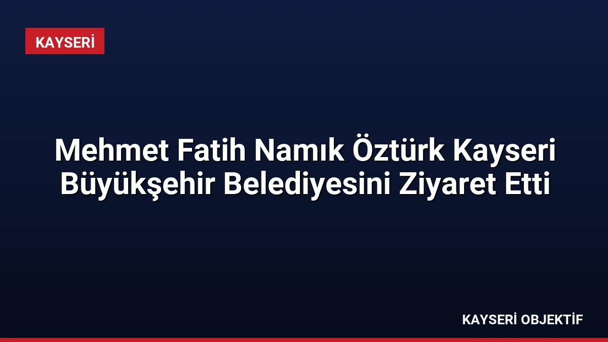 Mehmet Fatih Namık Öztürk Kayseri Büyükşehir Belediyesini Ziyaret Etti