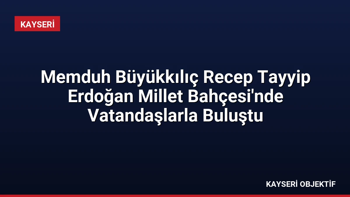 Memduh Büyükkılıç Recep Tayyip Erdoğan Millet Bahçesi’nde Vatandaşlarla Buluştu