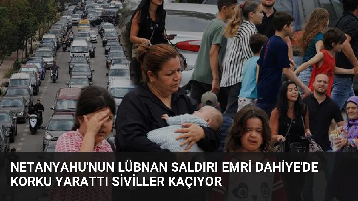 Netanyahu’nun Lübnan Saldırı Emri Dahiye’de Korku Yarattı Siviller Kaçıyor