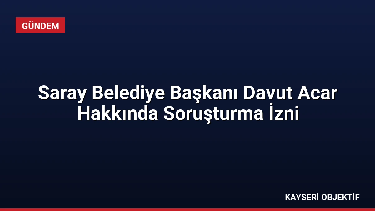 Saray Belediye Başkanı Davut Acar Hakkında Soruşturma İzni