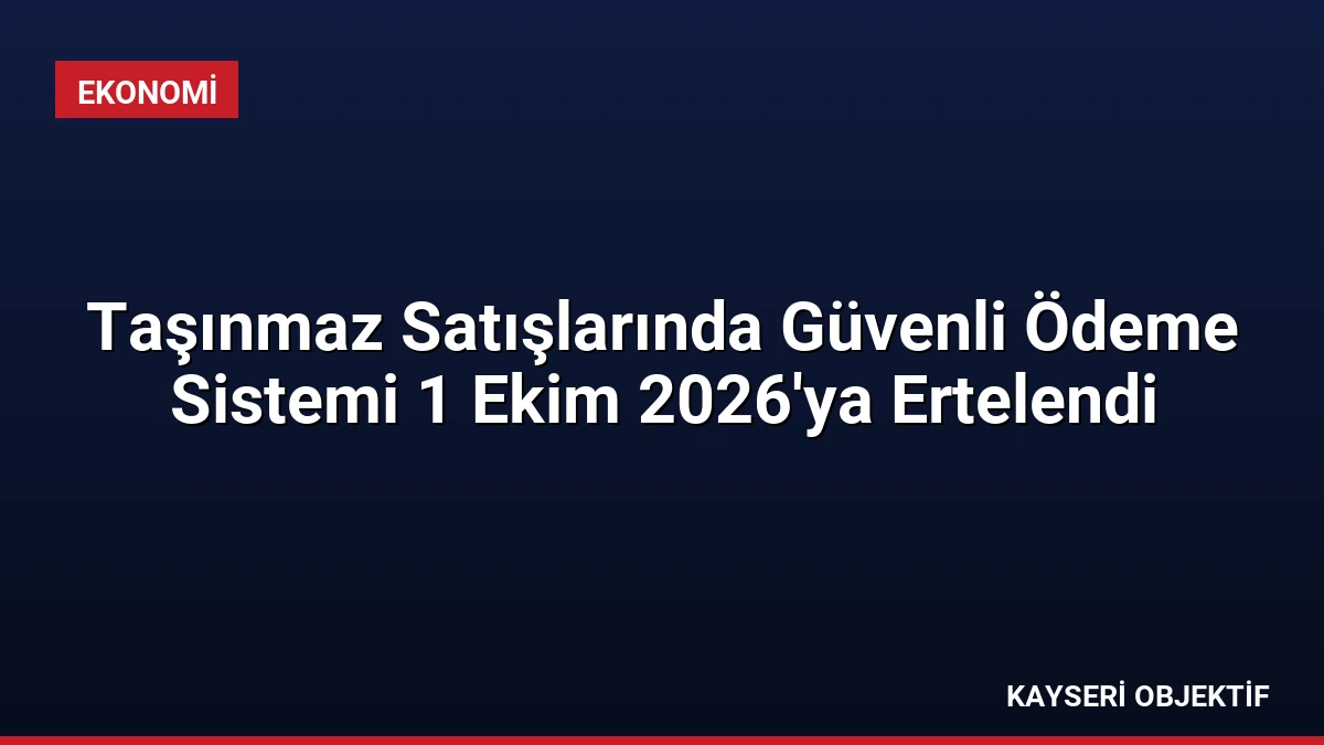 Taşınmaz Satışlarında Güvenli Ödeme Sistemi 1 Ekim 2026’ya Ertelendi