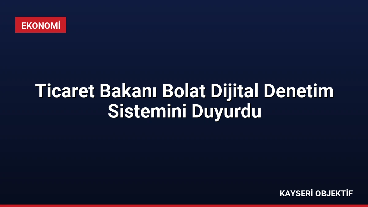 Ticaret Bakanı Bolat Dijital Denetim Sistemini Duyurdu