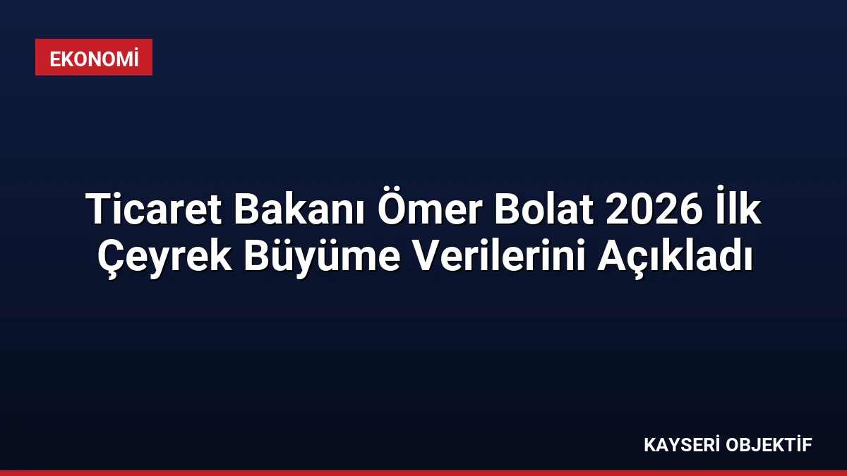 Ticaret Bakanı Ömer Bolat 2026 İlk Çeyrek Büyüme Verilerini Açıkladı