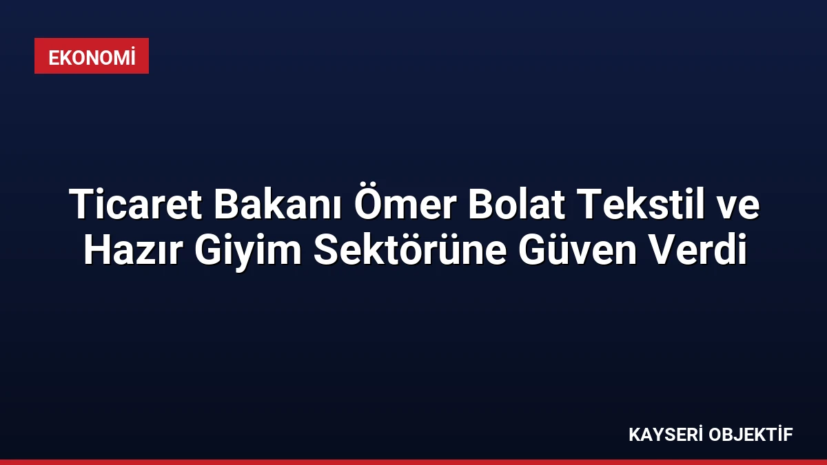 Ticaret Bakanı Ömer Bolat Tekstil ve Hazır Giyim Sektörüne Güven Verdi