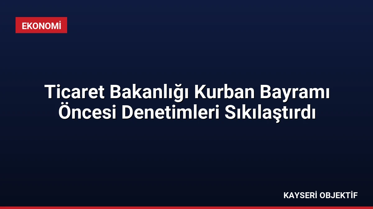 Ticaret Bakanlığı Kurban Bayramı Öncesi Denetimleri Sıkılaştırdı