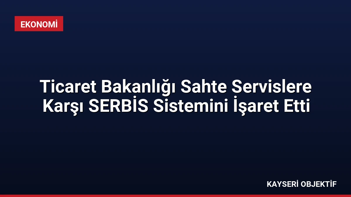 Ticaret Bakanlığı Sahte Servislere Karşı SERBİS Sistemini İşaret Etti