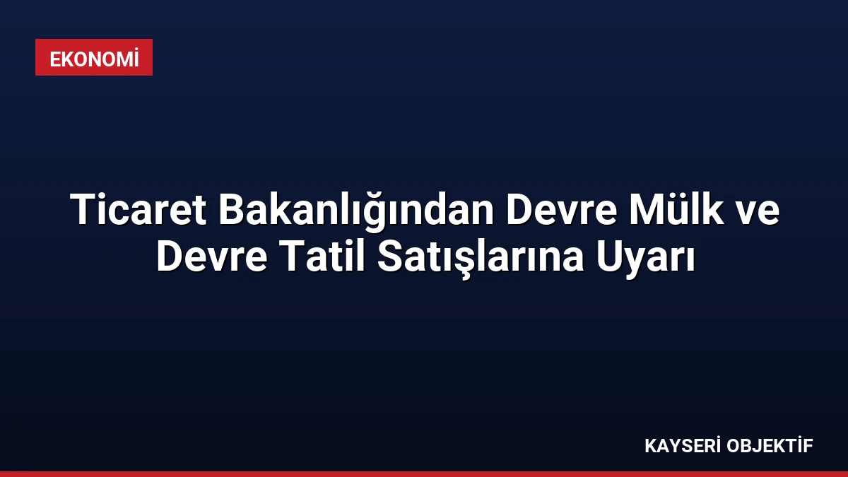 Ticaret Bakanlığından Devre Mülk ve Devre Tatil Satışlarına Uyarı
