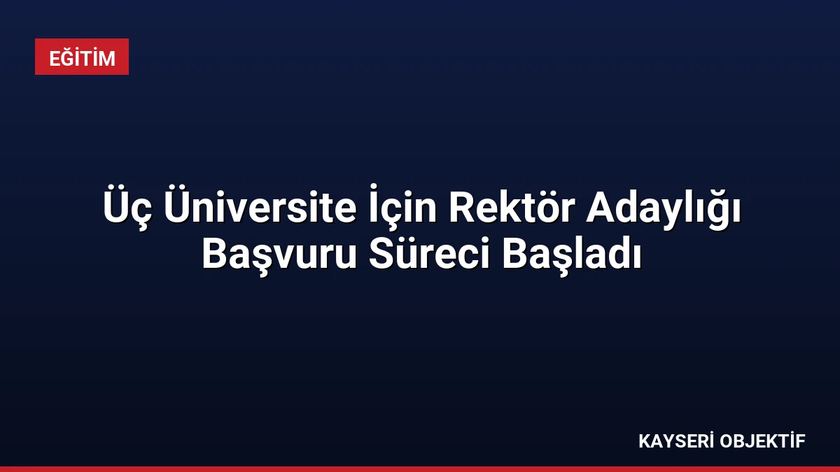 Üç Üniversite İçin Rektör Adaylığı Başvuru Süreci Başladı