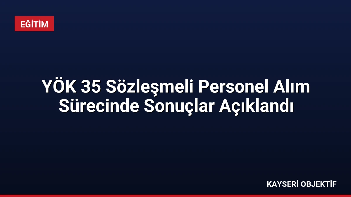 YÖK 35 Sözleşmeli Personel Alım Sürecinde Sonuçlar Açıklandı