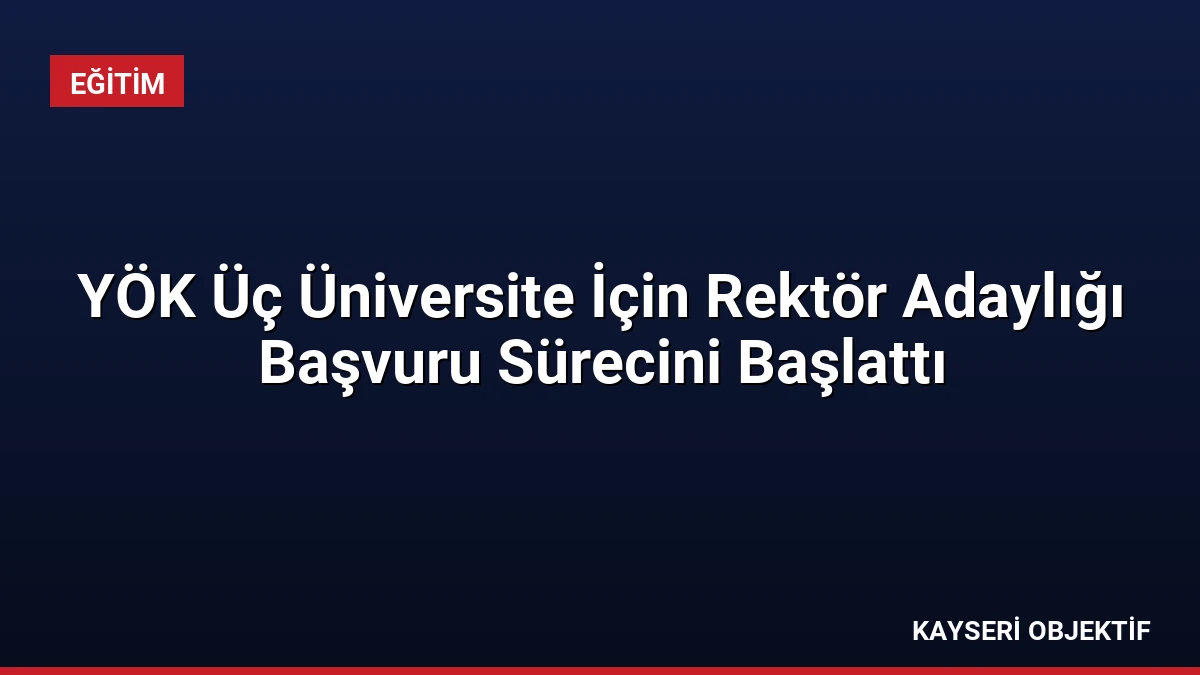 YÖK Üç Üniversite İçin Rektör Adaylığı Başvuru Sürecini Başlattı