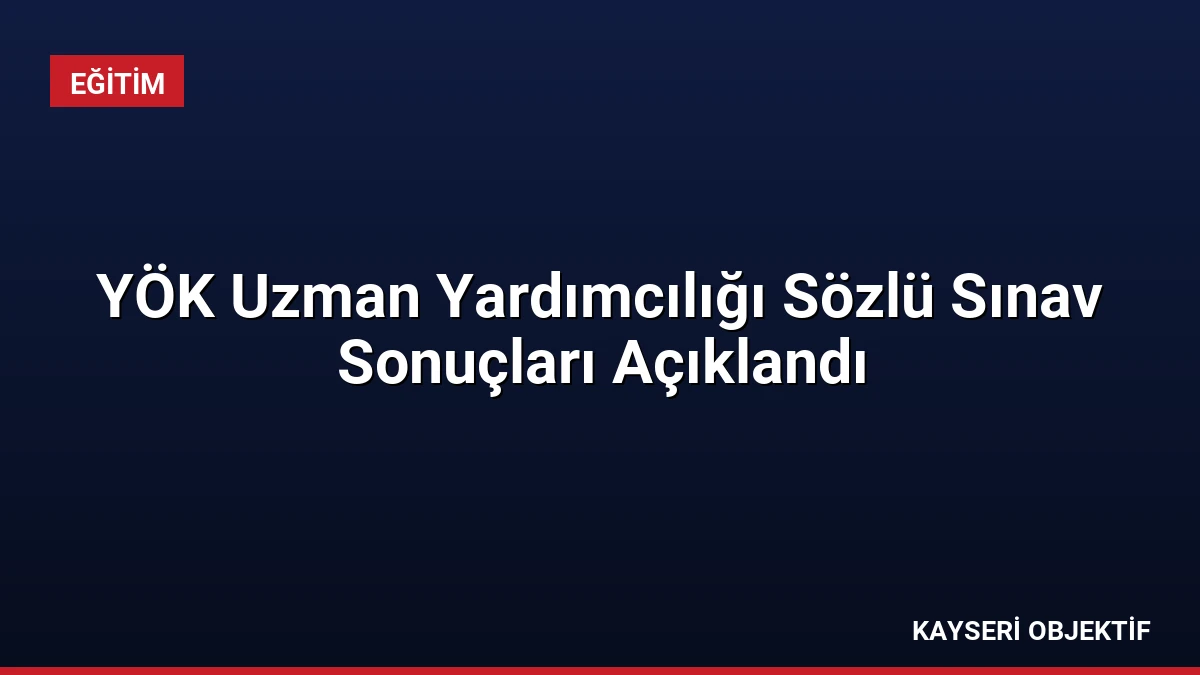 YÖK Uzman Yardımcılığı Sözlü Sınav Sonuçları Açıklandı