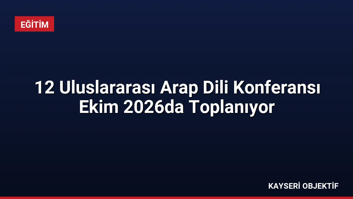 12 Uluslararası Arap Dili Konferansı Ekim 2026da Toplanıyor
