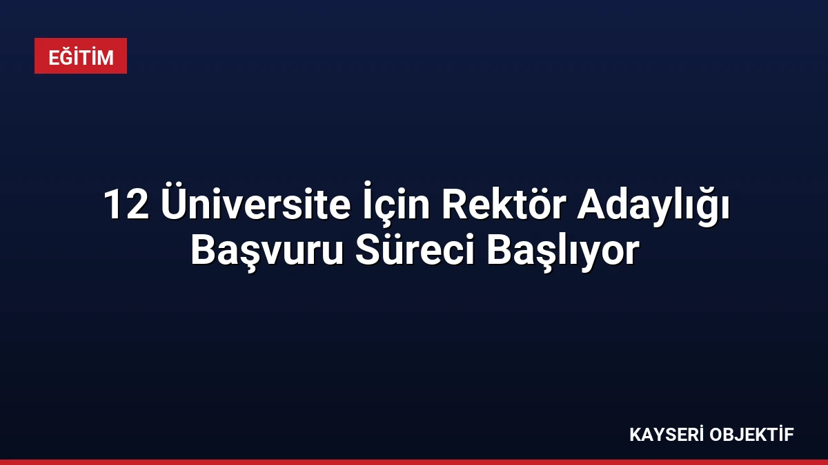 12 Üniversite İçin Rektör Adaylığı Başvuru Süreci Başlıyor