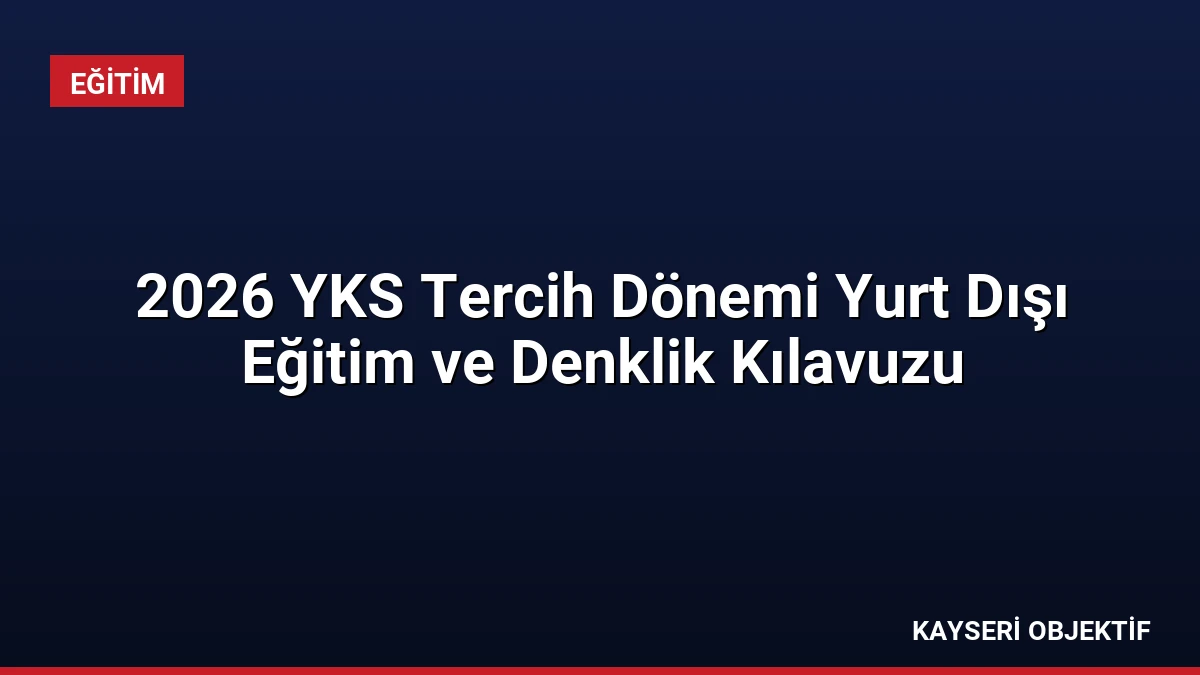2026 YKS Tercih Dönemi Yurt Dışı Eğitim ve Denklik Kılavuzu