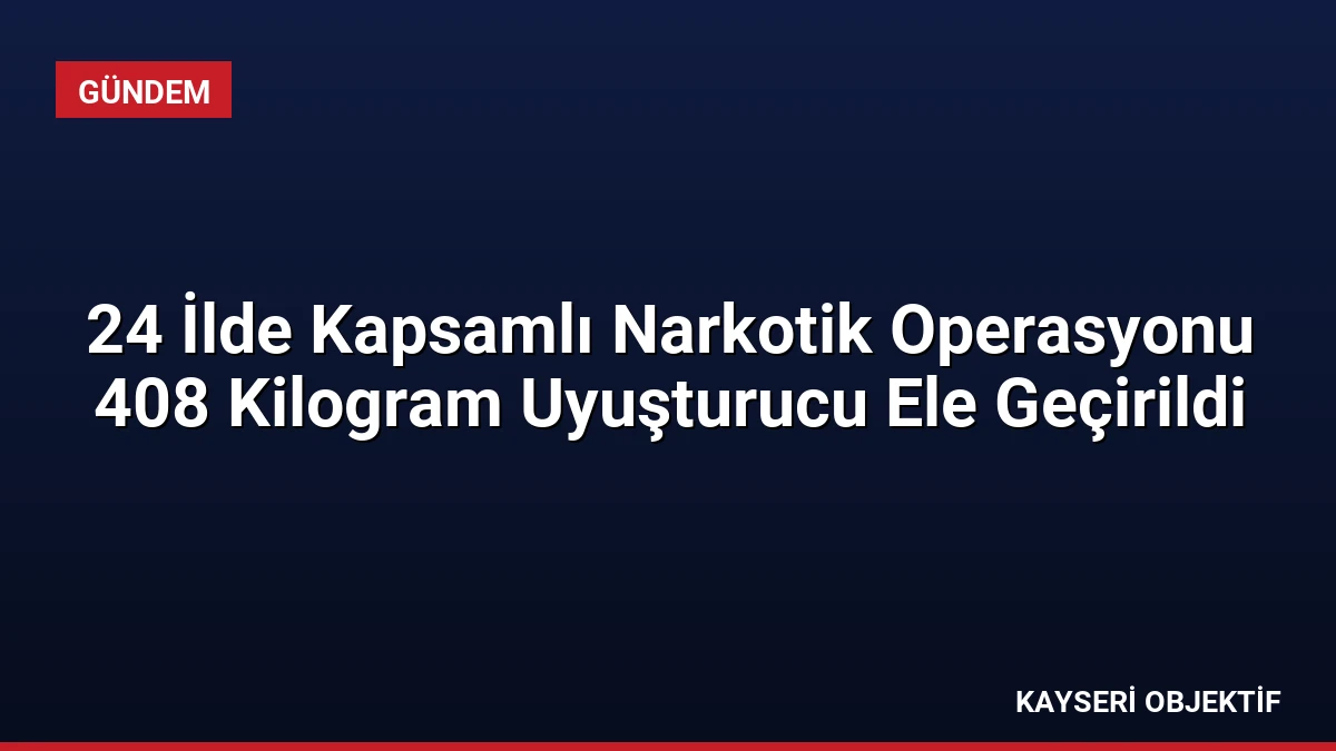 24 İlde Kapsamlı Narkotik Operasyonu 408 Kilogram Uyuşturucu Ele Geçirildi