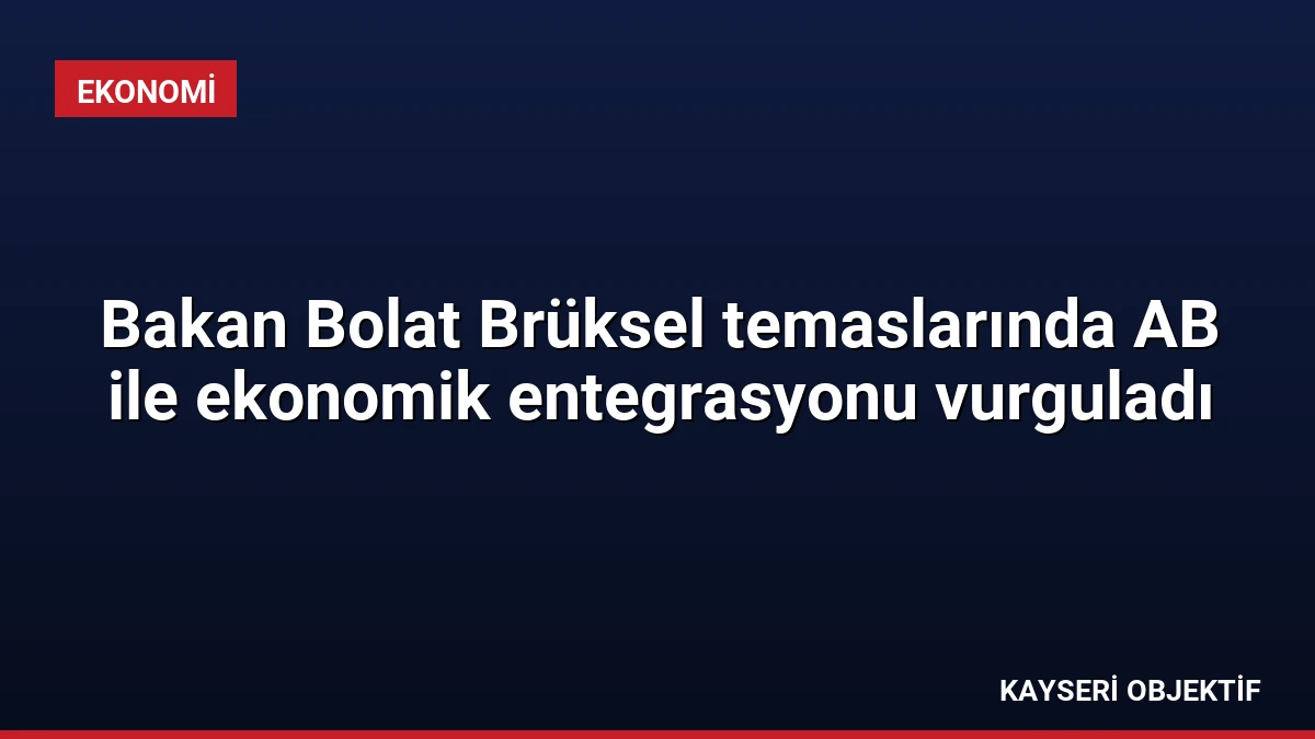 Bakan Bolat Brüksel temaslarında AB ile ekonomik entegrasyonu vurguladı
