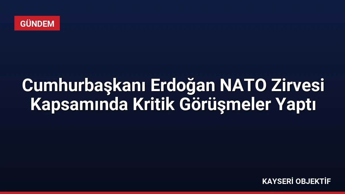 Cumhurbaşkanı Erdoğan NATO Zirvesi Kapsamında Kritik Görüşmeler Yaptı