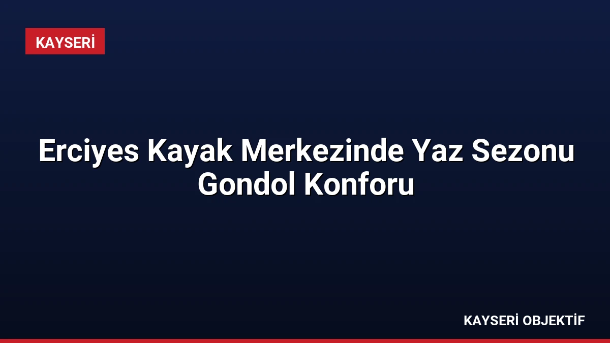 Erciyes Kayak Merkezinde Yaz Sezonu Gondol Konforu