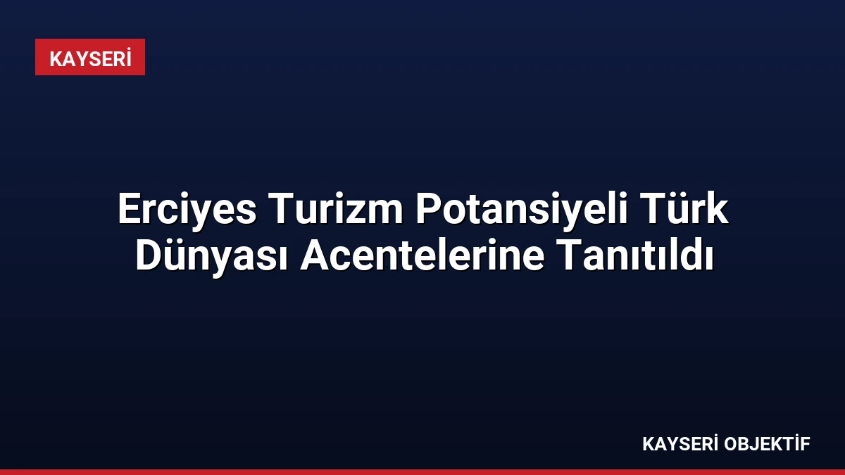 Erciyes Turizm Potansiyeli Türk Dünyası Acentelerine Tanıtıldı