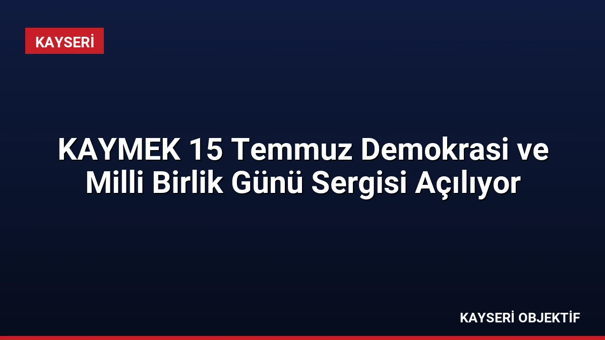 KAYMEK 15 Temmuz Demokrasi ve Milli Birlik Günü Sergisi Açılıyor