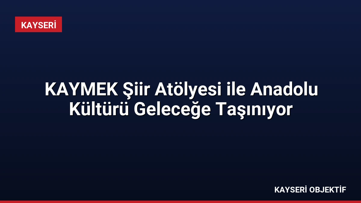 KAYMEK Şiir Atölyesi ile Anadolu Kültürü Geleceğe Taşınıyor