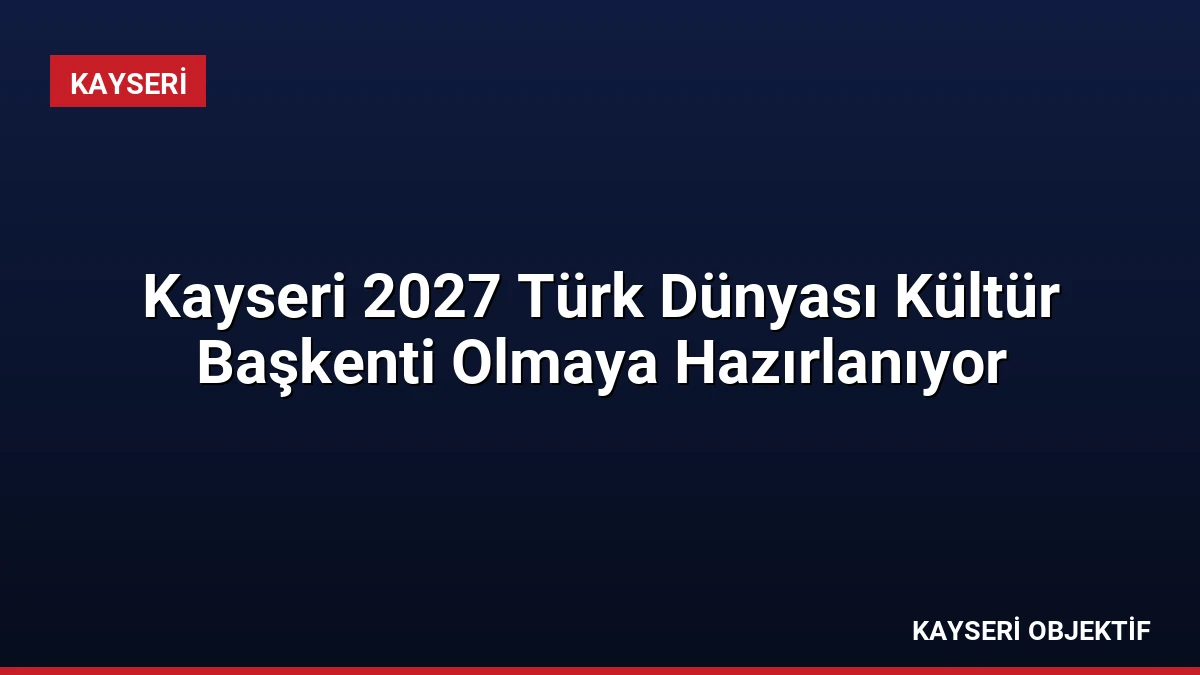 Kayseri 2027 Türk Dünyası Kültür Başkenti Olmaya Hazırlanıyor
