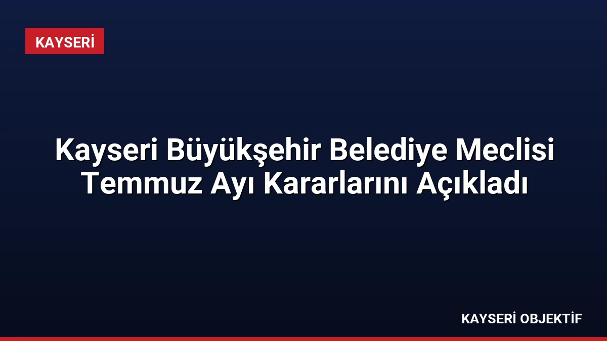 Kayseri Büyükşehir Belediye Meclisi Temmuz Ayı Kararlarını Açıkladı