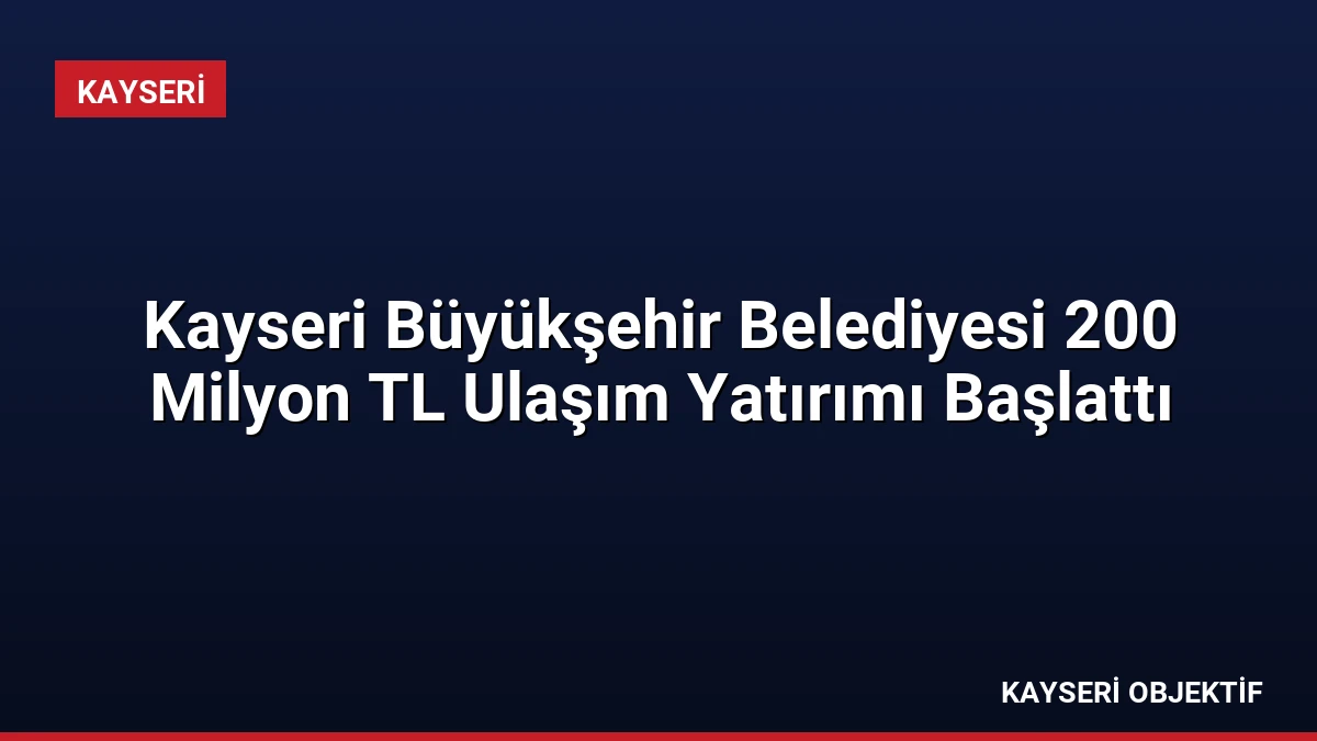 Kayseri Büyükşehir Belediyesi 200 Milyon TL Ulaşım Yatırımı Başlattı