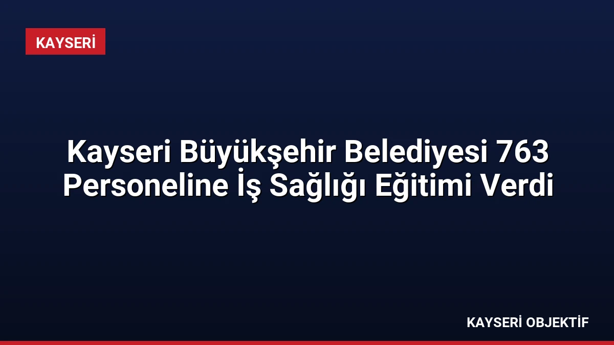 Kayseri Büyükşehir Belediyesi 763 Personeline İş Sağlığı Eğitimi Verdi