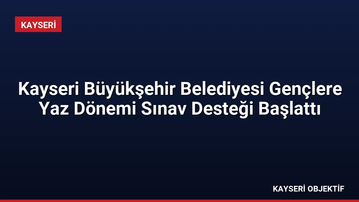 Kayseri Büyükşehir Belediyesi Gençlere Yaz Dönemi Sınav Desteği Başlattı