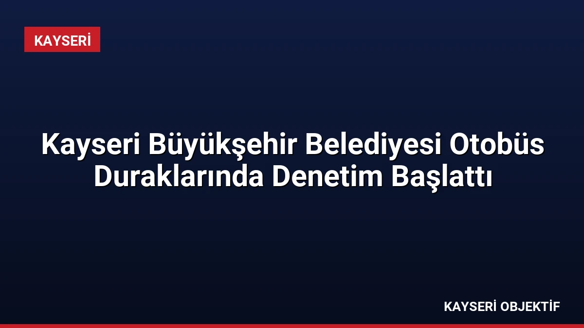 Kayseri Büyükşehir Belediyesi Otobüs Duraklarında Denetim Başlattı