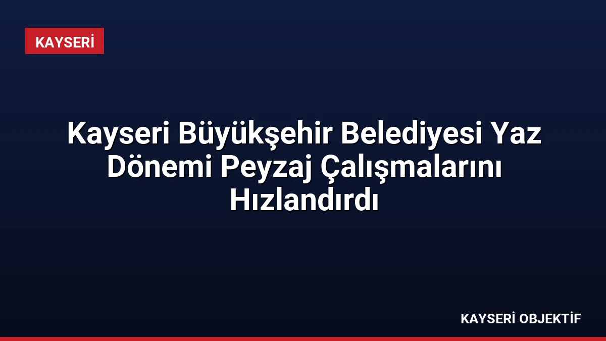 Kayseri Büyükşehir Belediyesi Yaz Dönemi Peyzaj Çalışmalarını Hızlandırdı