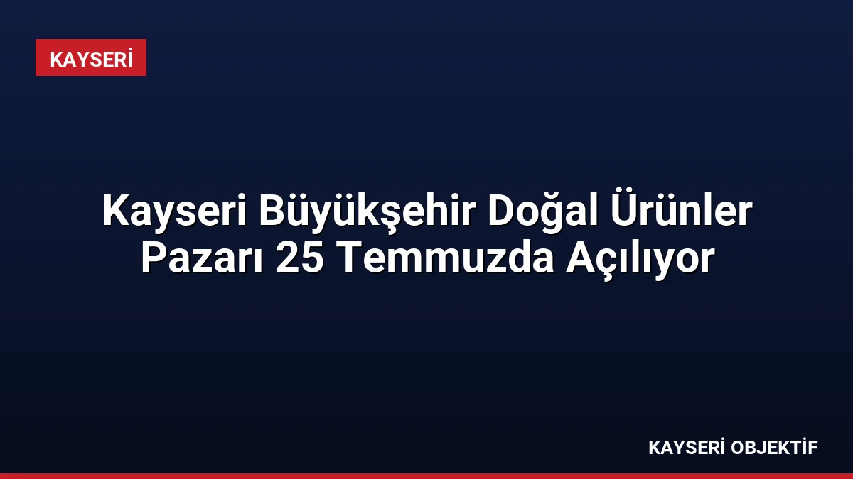 Kayseri Büyükşehir Doğal Ürünler Pazarı 25 Temmuzda Açılıyor