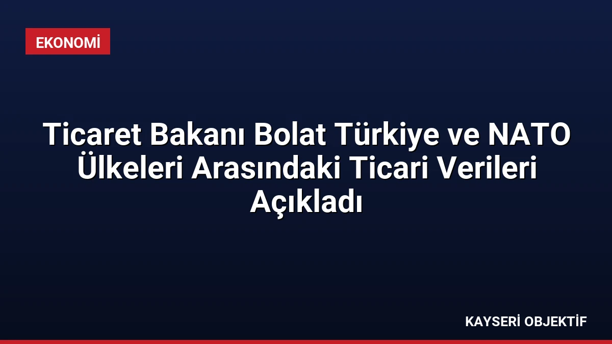 Ticaret Bakanı Bolat Türkiye ve NATO Ülkeleri Arasındaki Ticari Verileri Açıkladı