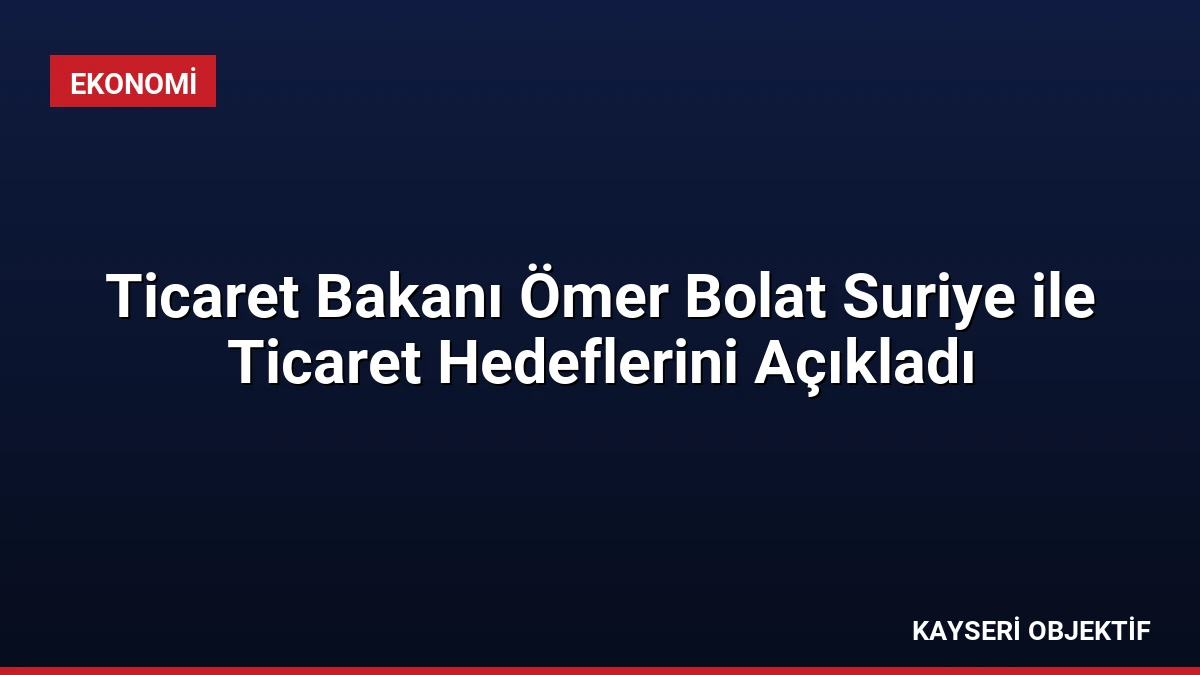 Ticaret Bakanı Ömer Bolat Suriye ile Ticaret Hedeflerini Açıkladı